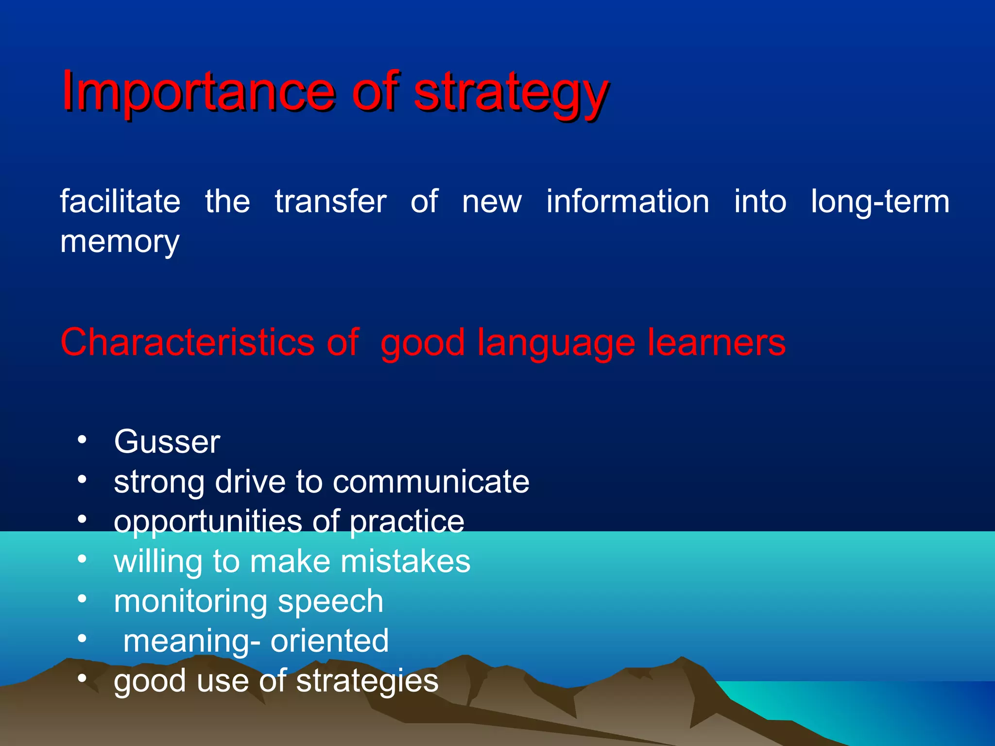 Importance of strategyImportance of strategy
facilitate the transfer of new information into long-term
memory
Characteristics of good language learners
• Gusser
• strong drive to communicate
• opportunities of practice
• willing to make mistakes
• monitoring speech
• meaning- oriented
• good use of strategies
 