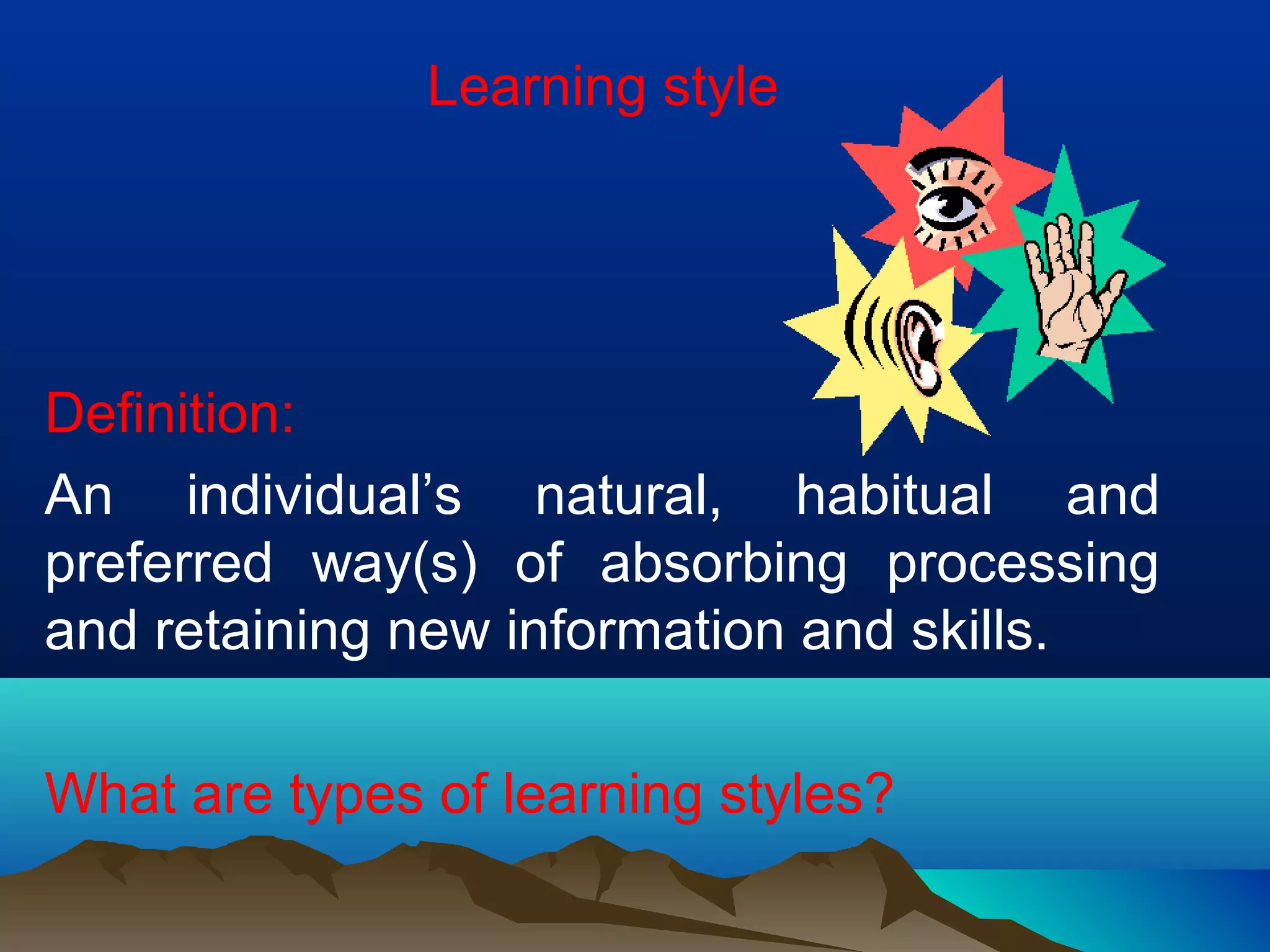 Learning style
Definition:
An individual’s natural, habitual and
preferred way(s) of absorbing processing
and retaining new information and skills.
What are types of learning styles?
 