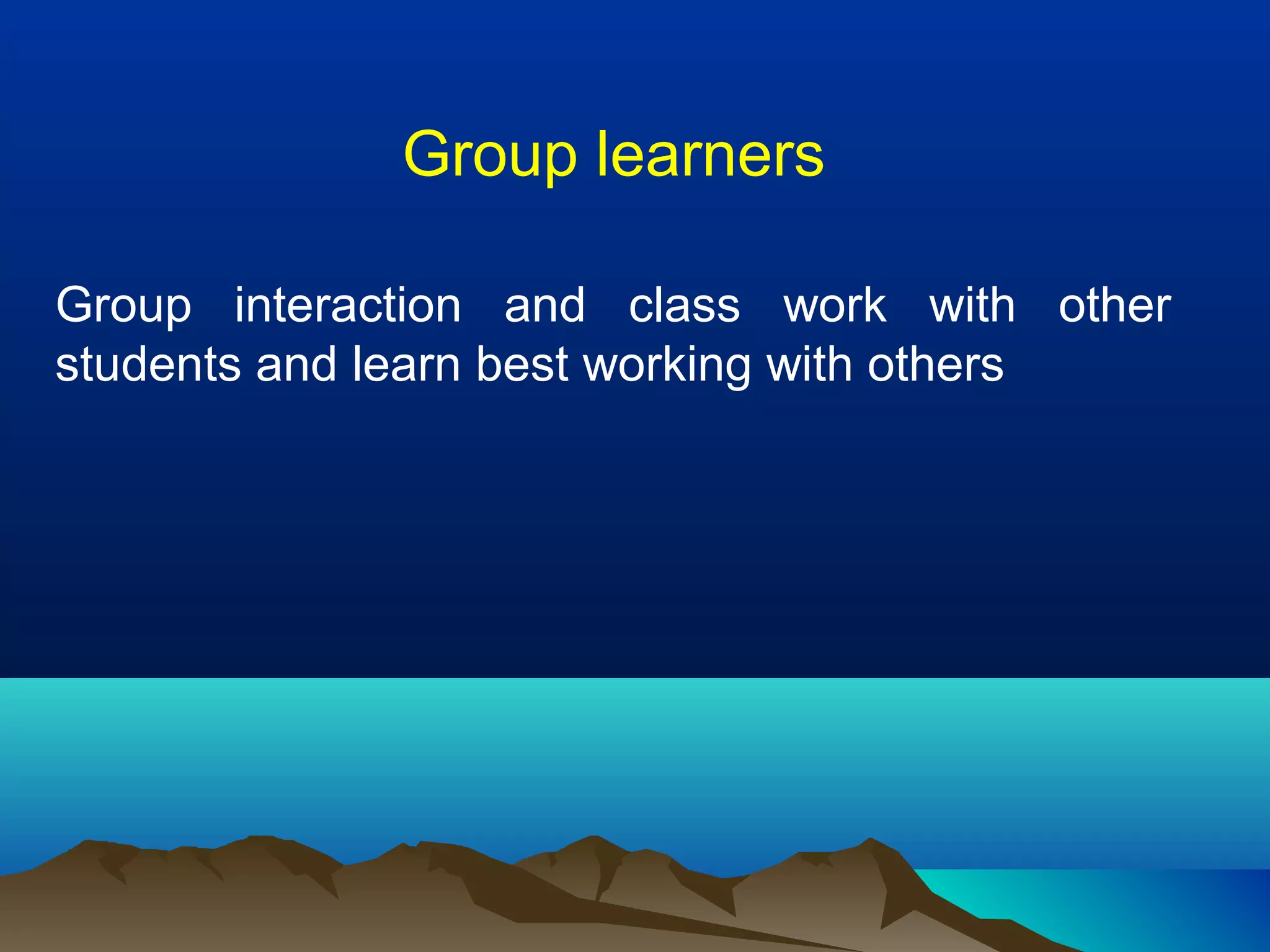Group learners
Group interaction and class work with other
students and learn best working with others
 