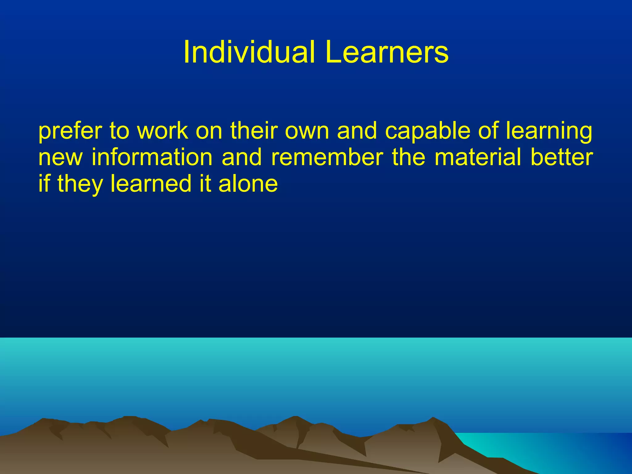 Individual Learners
prefer to work on their own and capable of learning
new information and remember the material better
if they learned it alone
 