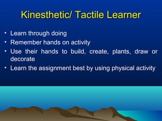 Kinesthetic/ Tactile LearnerKinesthetic/ Tactile Learner
• Learn through doing
• Remember hands on activity
• Use their hands to build, create, plants, draw or
decorate
• Learn the assignment best by using physical activity
 