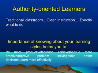 Authority-oriented LearnersAuthority-oriented Learners
Traditional classroom.. Clear instruction... Exactly
what to do.
Importance of knowing about your learning
styles helps you to:
Be more productiveIncrease achievementBe more
creativeImprove problem solvingMake better
decisionsLearn more effectively
 