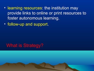 • learning resources: the institution may
provide links to online or print resources to
foster autonomous learning.
• follow-up and support.
What is Strategy?
 