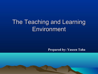 The Teaching and LearningThe Teaching and Learning
EnvironmentEnvironment
Prepared by: Yaseen Taha
 