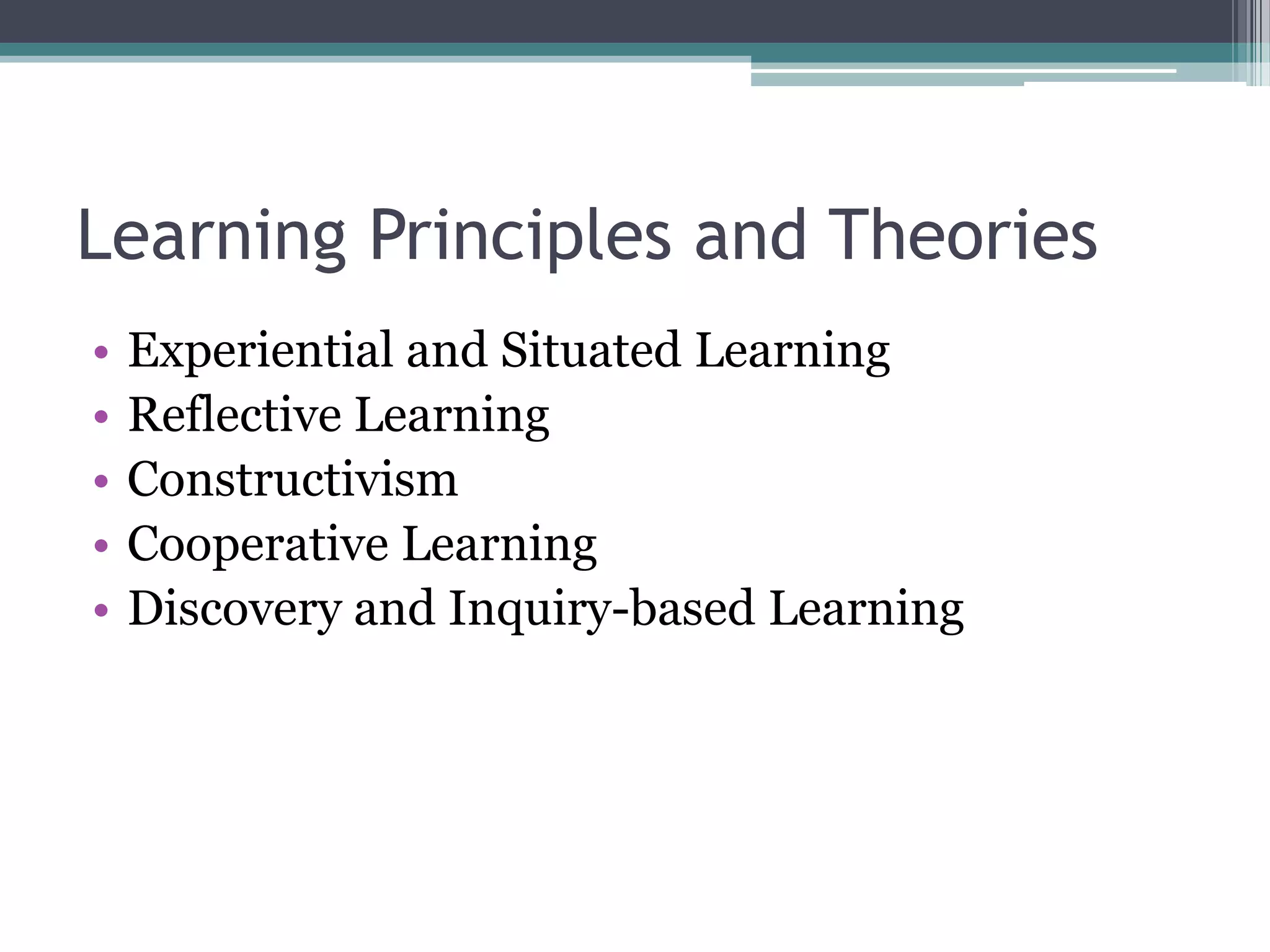 Learning Principles and Theories
• Experiential and Situated Learning
• Reflective Learning
• Constructivism
• Cooperative Learning
• Discovery and Inquiry-based Learning
 