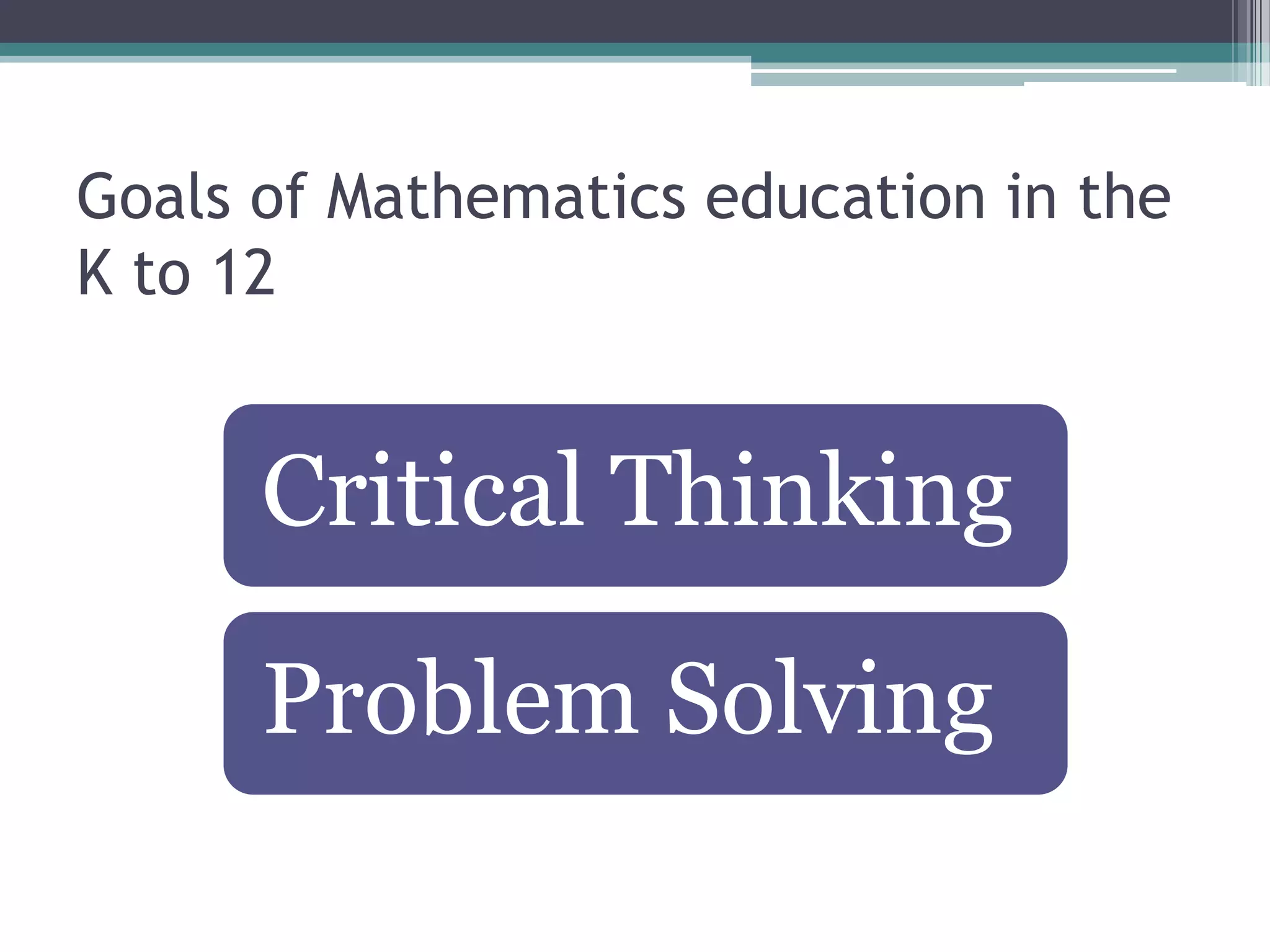 Goals of Mathematics education in the
K to 12
Critical Thinking
Problem Solving
 
