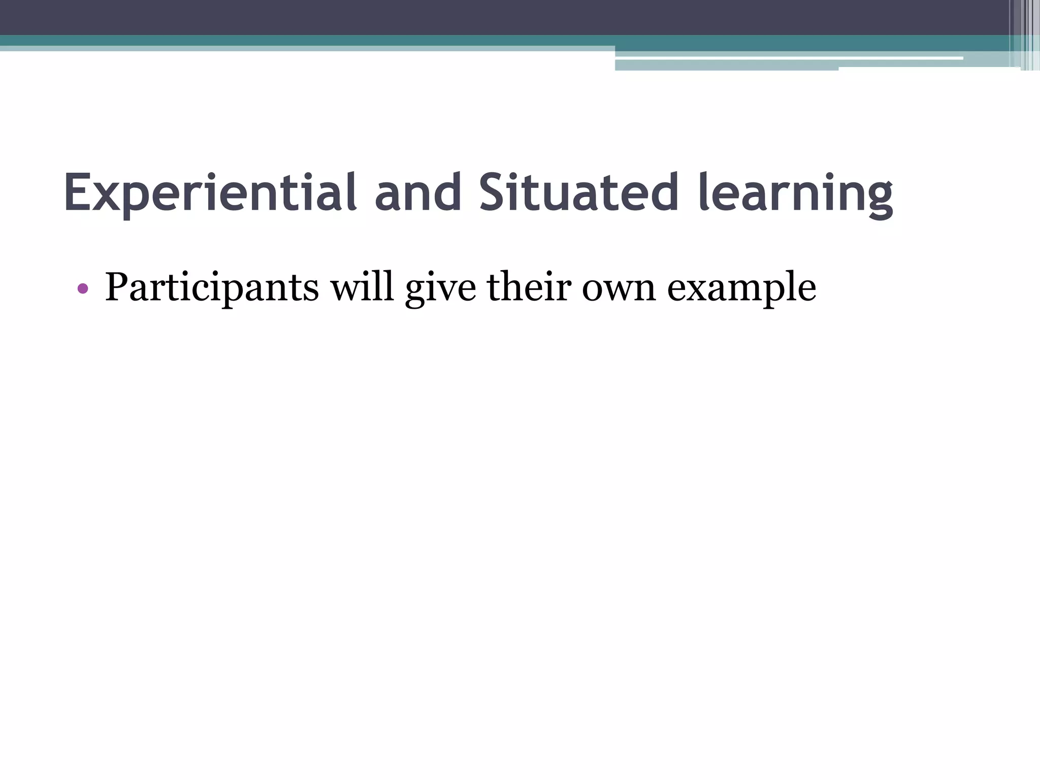 Experiential and Situated learning
• Participants will give their own example
 