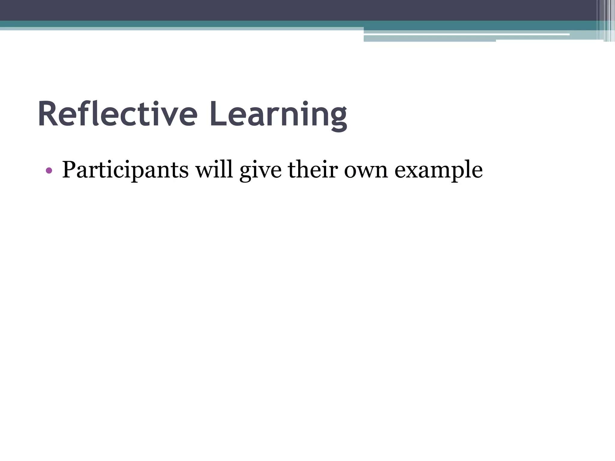Reflective Learning
• Participants will give their own example
 