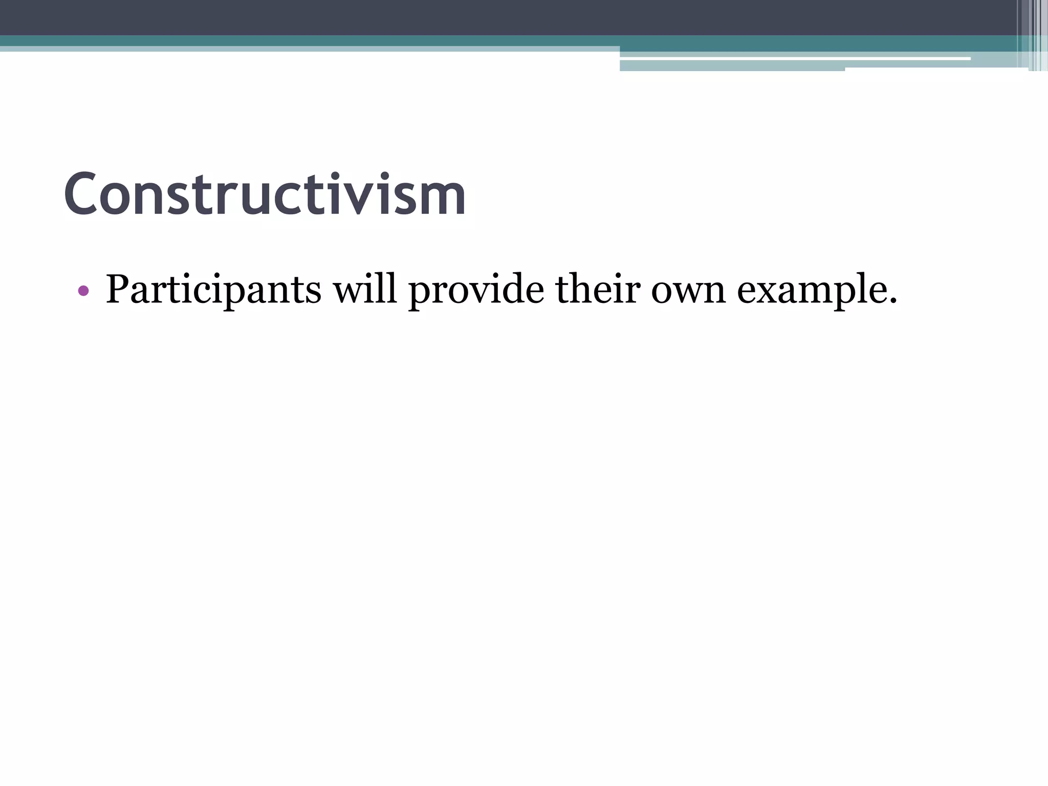 Constructivism
• Participants will provide their own example.
 
