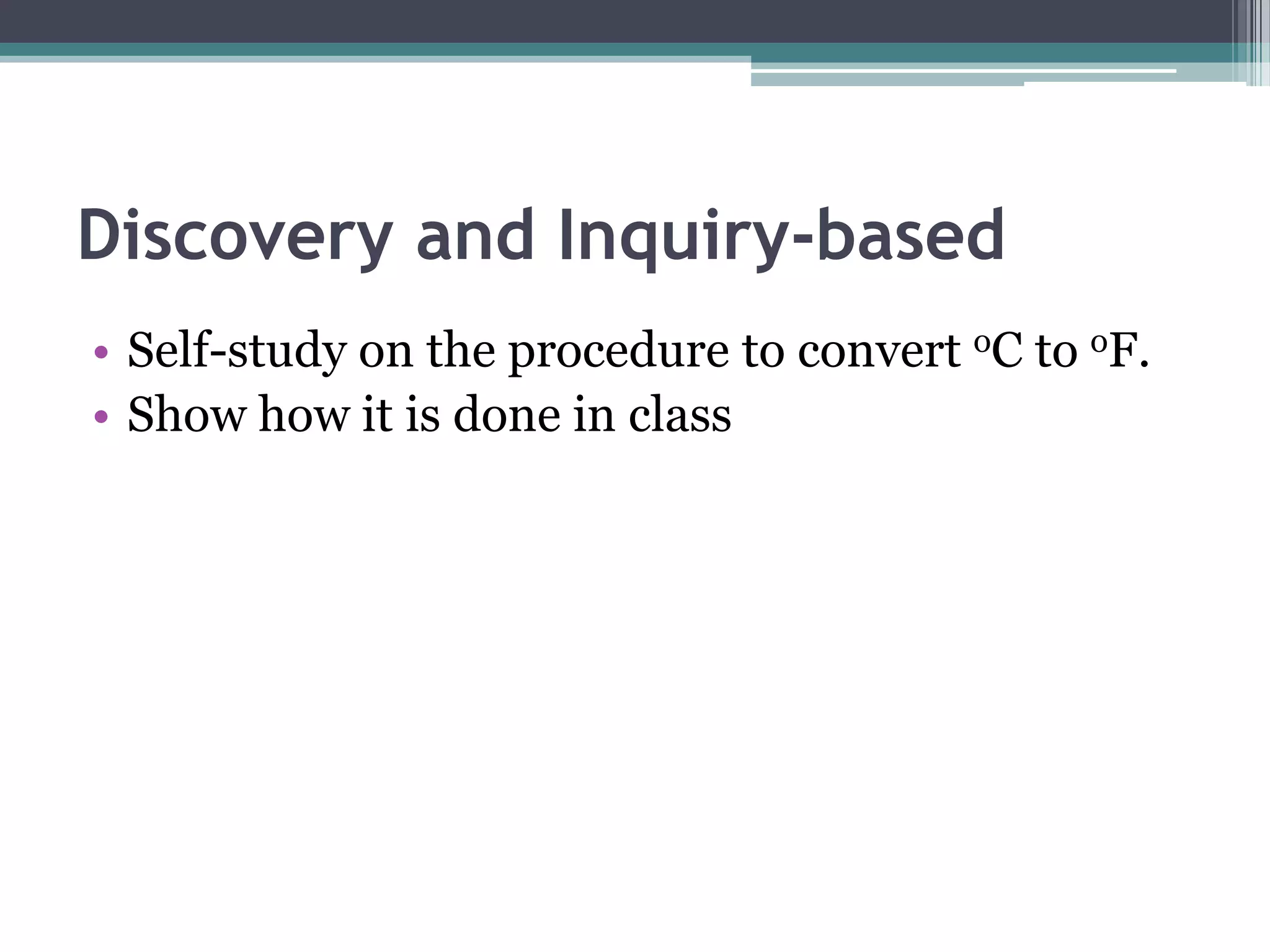 Discovery and Inquiry-based
• Self-study on the procedure to convert oC to oF.
• Show how it is done in class
 
