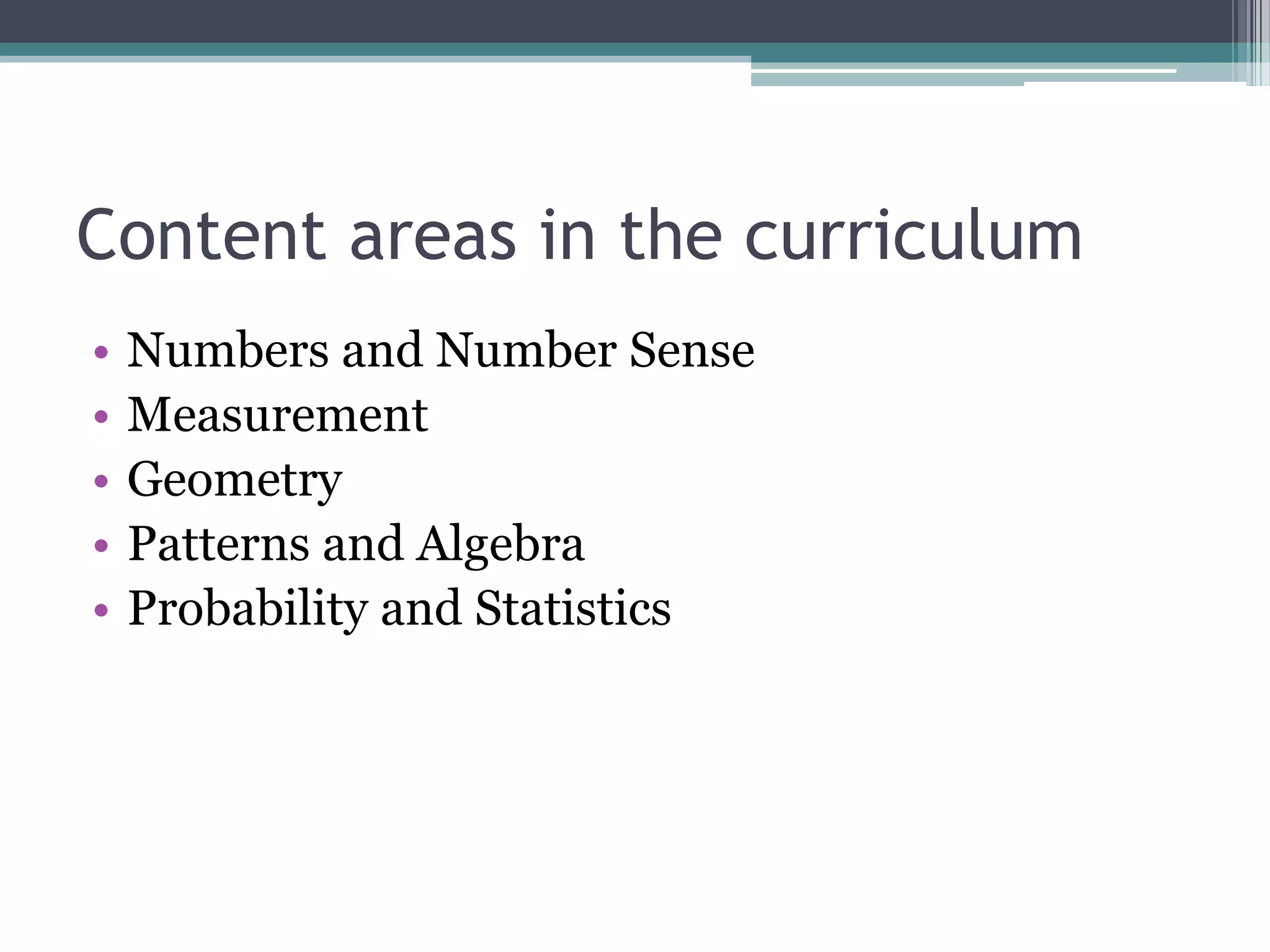 Content areas in the curriculum
• Numbers and Number Sense
• Measurement
• Geometry
• Patterns and Algebra
• Probability and Statistics
 