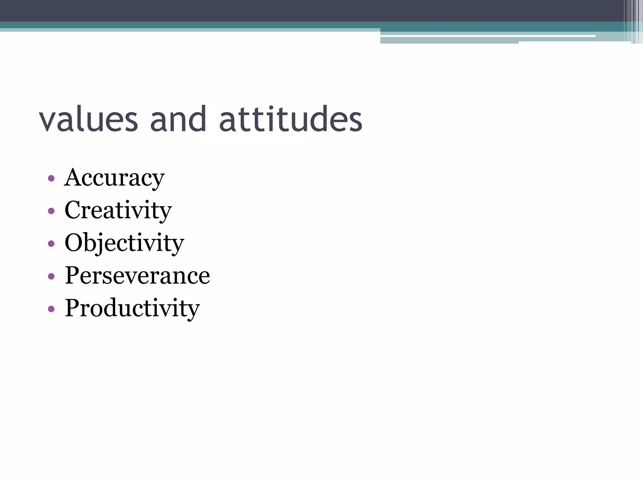 values and attitudes
• Accuracy
• Creativity
• Objectivity
• Perseverance
• Productivity
 
