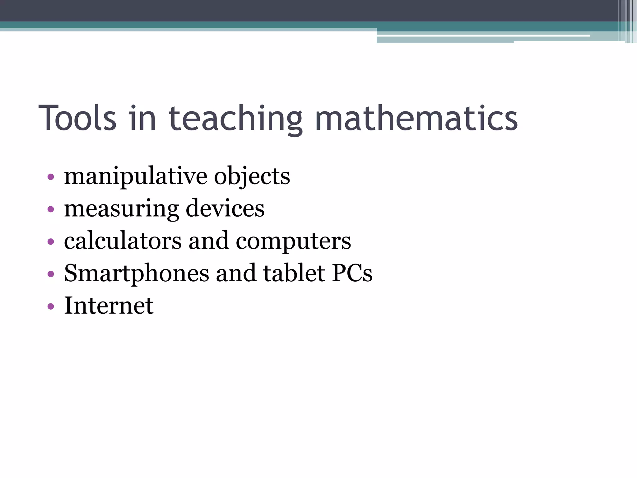 Tools in teaching mathematics
• manipulative objects
• measuring devices
• calculators and computers
• Smartphones and tablet PCs
• Internet
 