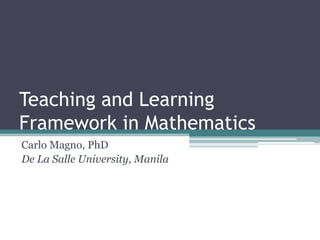Teaching and Learning
Framework in Mathematics
Carlo Magno, PhD
De La Salle University, Manila
 