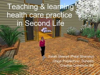 Teaching & learning health care practice  in Second Life Sarah Stewart (Petal Stransky) Otago Polytechnic, Dunedin Creative Commons BY 