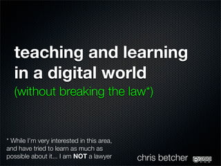 teaching and learning
   in a digital world
   (without breaking the law*)


* While I’m very interested in this area,
and have tried to learn as much as
possible about it... I am NOT a lawyer      chris betcher
 