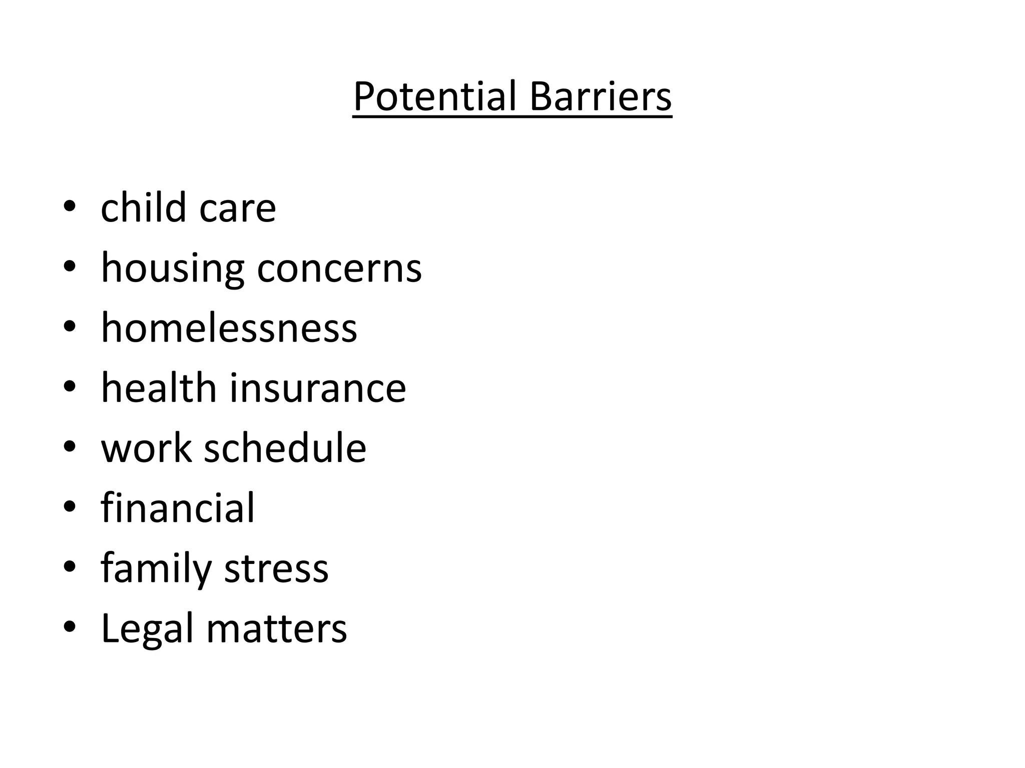 Potential Barriers
• child care
• housing concerns
• homelessness
• health insurance
• work schedule
• financial
• family stress
• Legal matters
 