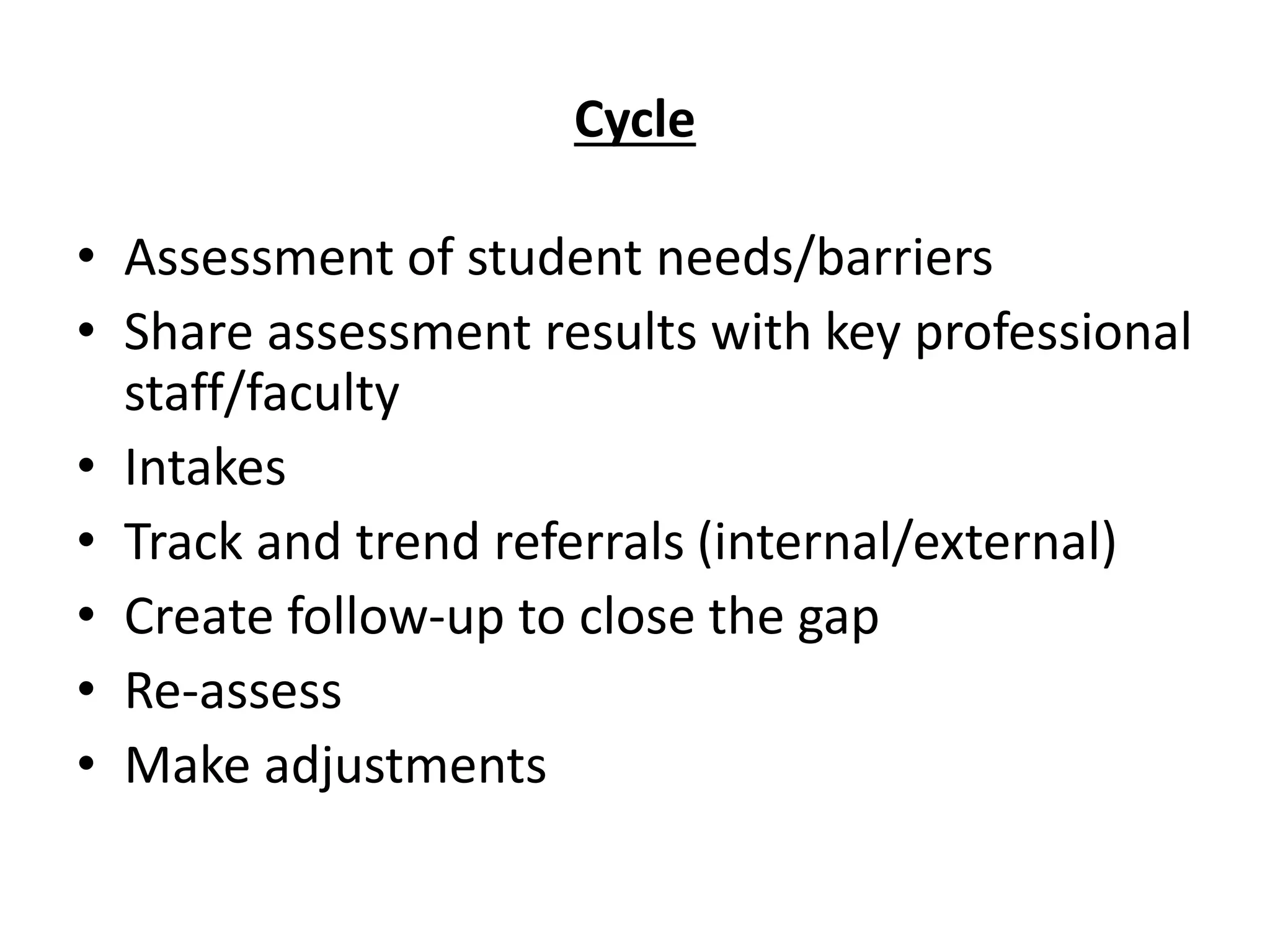 Cycle
• Assessment of student needs/barriers
• Share assessment results with key professional
staff/faculty
• Intakes
• Track and trend referrals (internal/external)
• Create follow-up to close the gap
• Re-assess
• Make adjustments
 