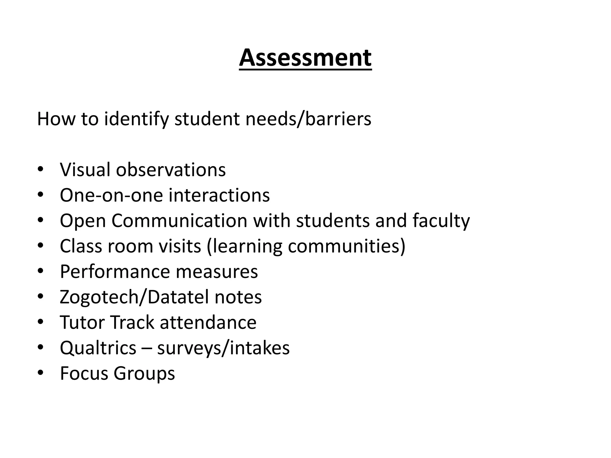 Assessment
How to identify student needs/barriers
• Visual observations
• One-on-one interactions
• Open Communication with students and faculty
• Class room visits (learning communities)
• Performance measures
• Zogotech/Datatel notes
• Tutor Track attendance
• Qualtrics – surveys/intakes
• Focus Groups
 