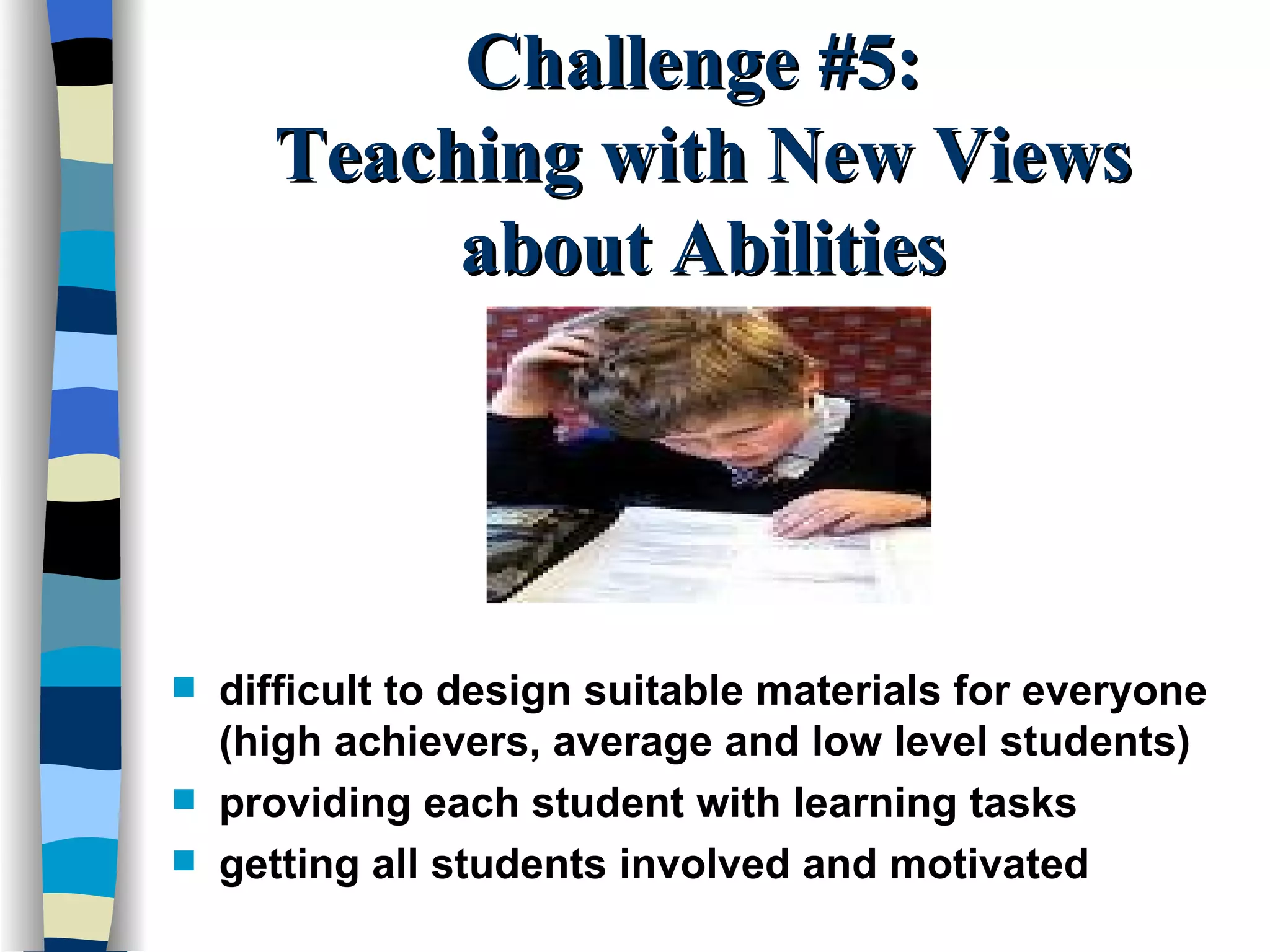 Challenge #5:  Teaching with New Views about Abilities difficult to design suitable materials for everyone (high achievers, average and low level students) providing each student with learning tasks getting all students involved and motivated 