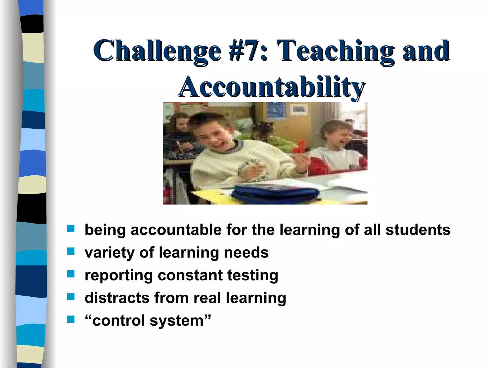 Challenge #7: Teaching and Accountability being accountable for the learning of all students variety of learning needs reporting constant testing distracts from real learning “ control system” 