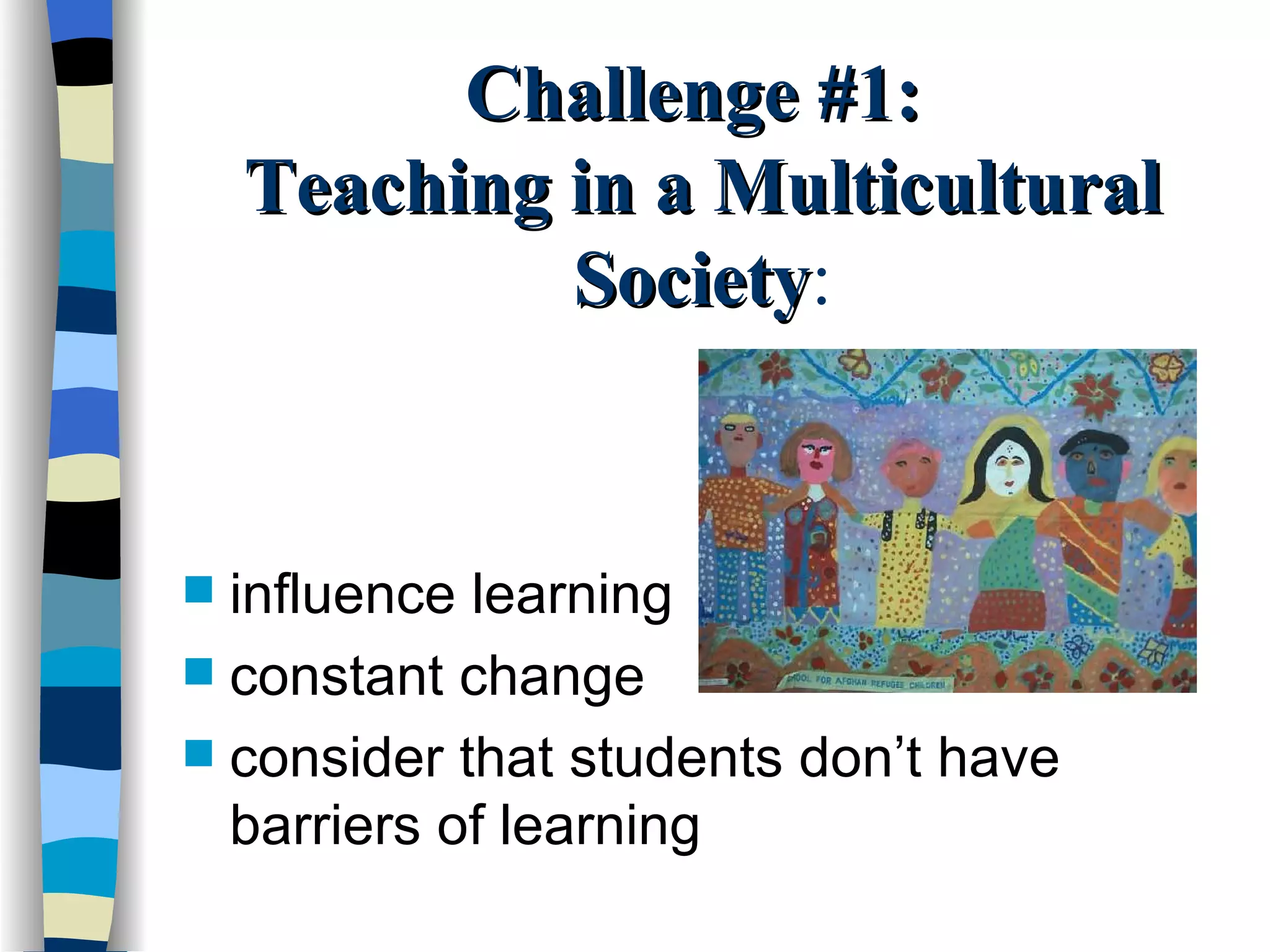 Challenge #1:  Teaching in a Multicultural Society : influence learning constant change consider that students don’t have barriers of learning 