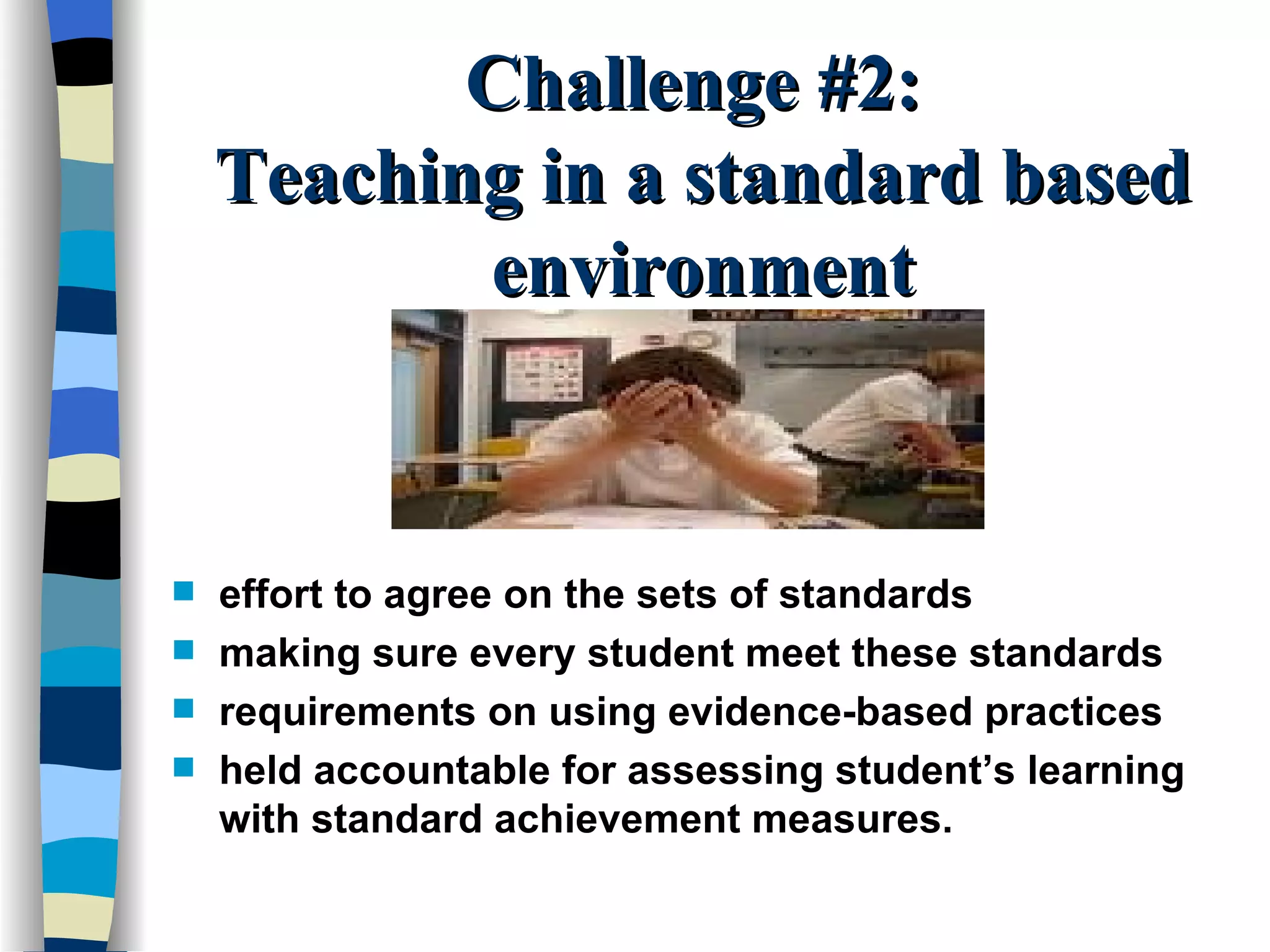 Challenge #2:  Teaching in a standard based environment effort to agree on the sets of standards making sure every student meet these standards requirements on using evidence-based practices held accountable for assessing student’s learning with standard achievement measures. 