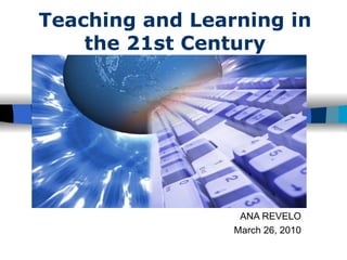 Teaching and Learning in the 21st Century ANA REVELO March 26, 2010 