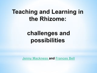 Jenny Mackness and Frances Bell
Teaching and Learning in
the Rhizome:
challenges and
possibilities
 