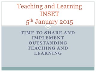 TIME TO SHARE AND
IMPLEMENT
OUTSTANDING
TEACHING AND
LEARNING
Teaching and Learning
INSET
5th January 2015
 