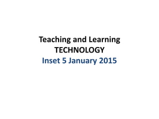 Teaching and Learning
TECHNOLOGY
Inset 5 January 2015
 