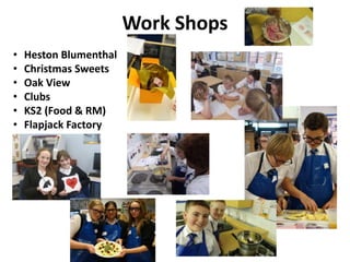 Work Shops
• Heston Blumenthal
• Christmas Sweets
• Oak View
• Clubs
• KS2 (Food & RM)
• Flapjack Factory
 