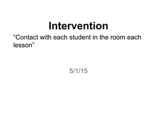 Intervention
“Contact with each student in the room each
lesson”
5/1/15
 