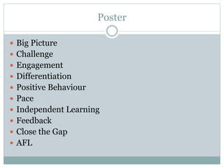 Poster
 Big Picture
 Challenge
 Engagement
 Differentiation
 Positive Behaviour
 Pace
 Independent Learning
 Feedback
 Close the Gap
 AFL
 