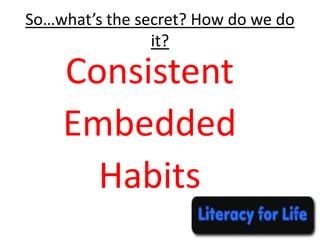 So…what’s the secret? How do we do
it?
Consistent
Embedded
Habits
 