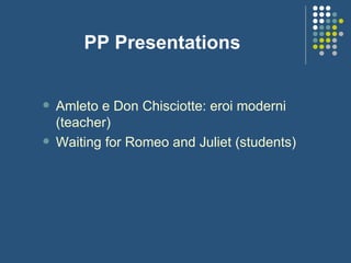 PP Presentations Amleto e Don Chisciotte: eroi moderni (teacher) Waiting for Romeo and Juliet (students) 