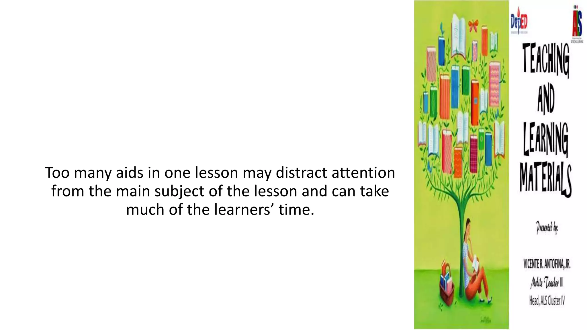 Too many aids in one lesson may distract attention
from the main subject of the lesson and can take
much of the learners’ time.
 