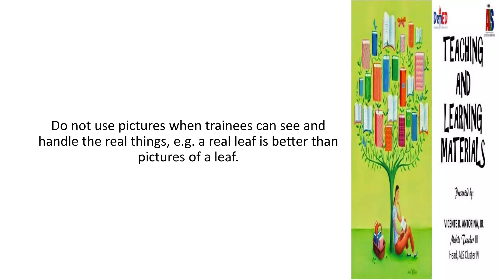 Do not use pictures when trainees can see and
handle the real things, e.g. a real leaf is better than
pictures of a leaf.
 