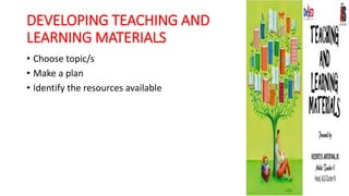 DEVELOPING TEACHING AND
LEARNING MATERIALS
• Choose topic/s
• Make a plan
• Identify the resources available
 