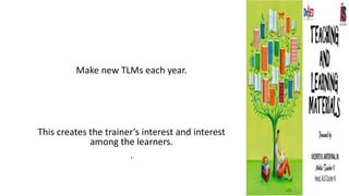 Make new TLMs each year.
This creates the trainer’s interest and interest
among the learners.
.
 