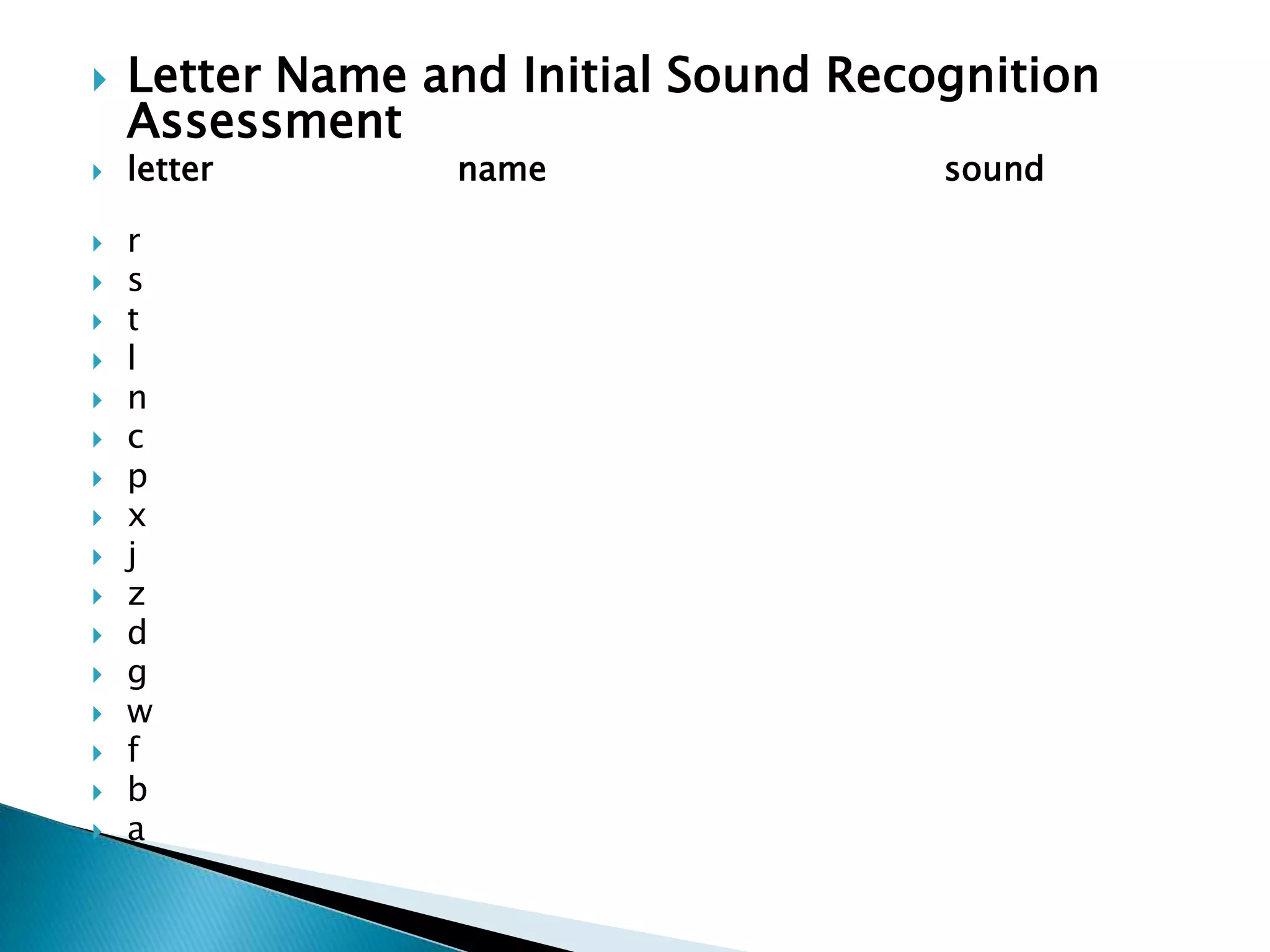 Letter Name and Initial Sound Recognition Assessment letter 	            name                                sound r 	s 	t 	l 	n 	c 	p 	x 	j 	z 	d 	g 	w 	f 	b 	a 
