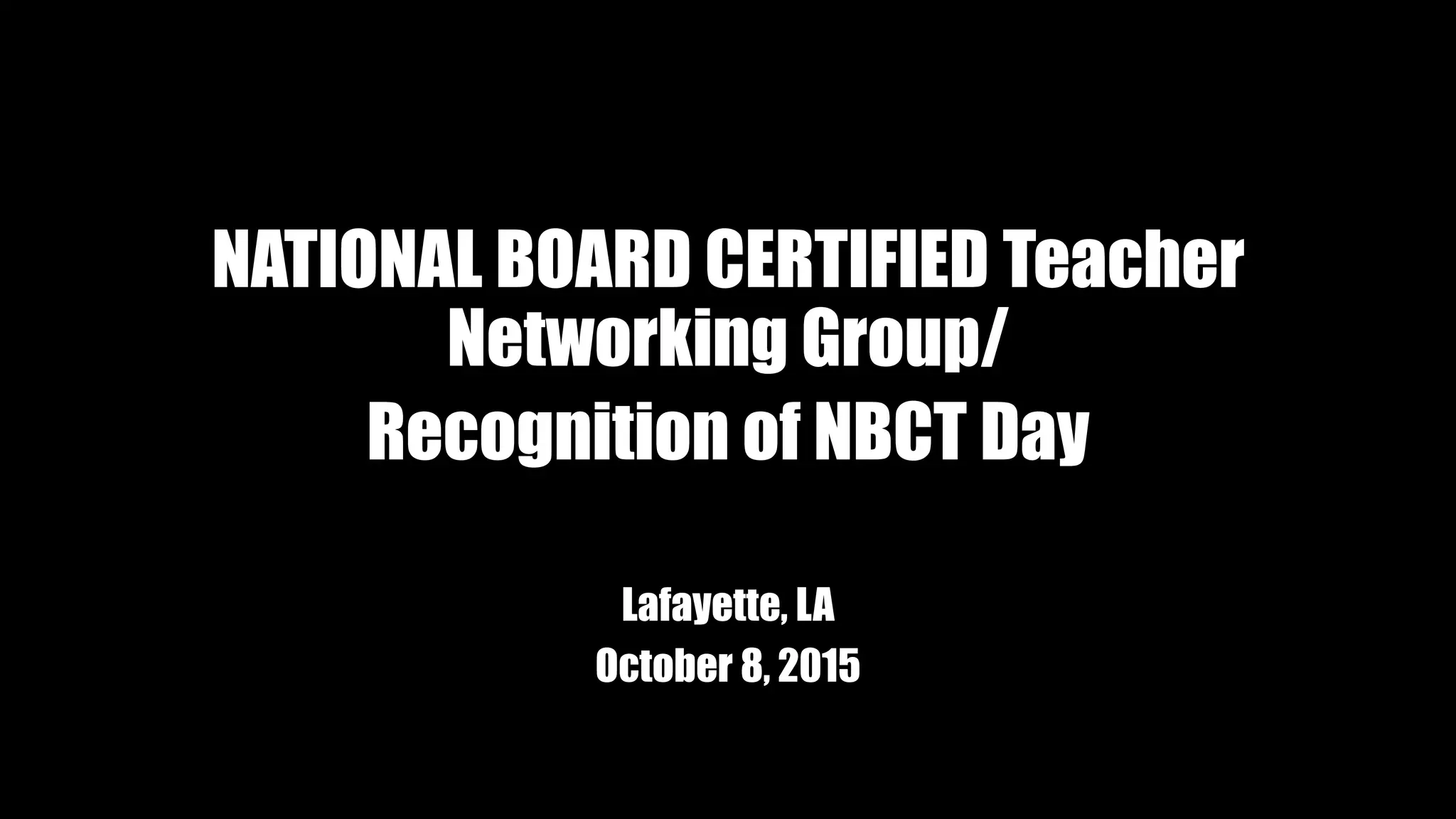 NATIONAL BOARD CERTIFIED Teacher
Networking Group/
Recognition of NBCT Day
Lafayette, LA
October 8, 2015