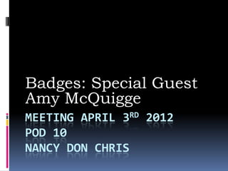 Badges: Special Guest
Amy McQuigge
MEETING APRIL 3RD 2012
POD 10
NANCY DON CHRIS
 