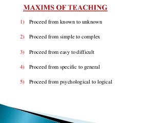 1) Proceed from known to unknown
2) Proceed from simple to complex
3) Proceed from easy to difficult
4) Proceed from specific to general
5) Proceed from psychological to logical
 