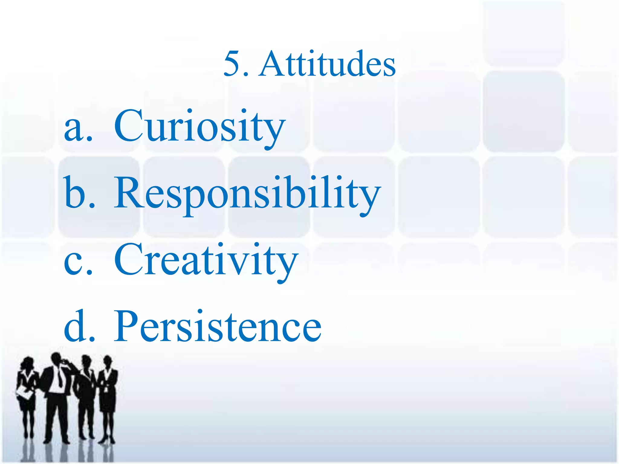 5. Attitudes
a. Curiosity
b. Responsibility
c. Creativity
d. Persistence