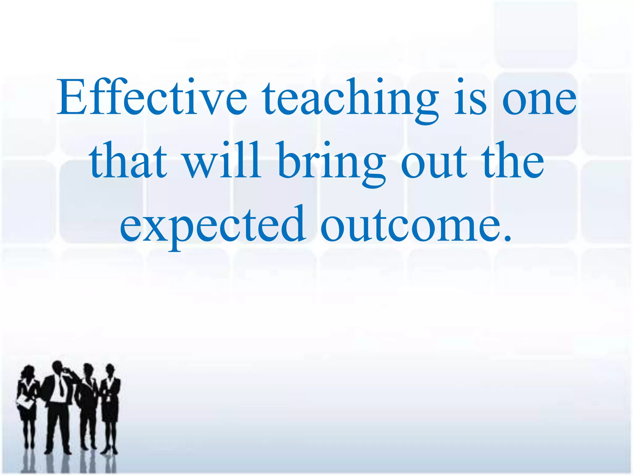 Effective teaching is one
that will bring out the
expected outcome.