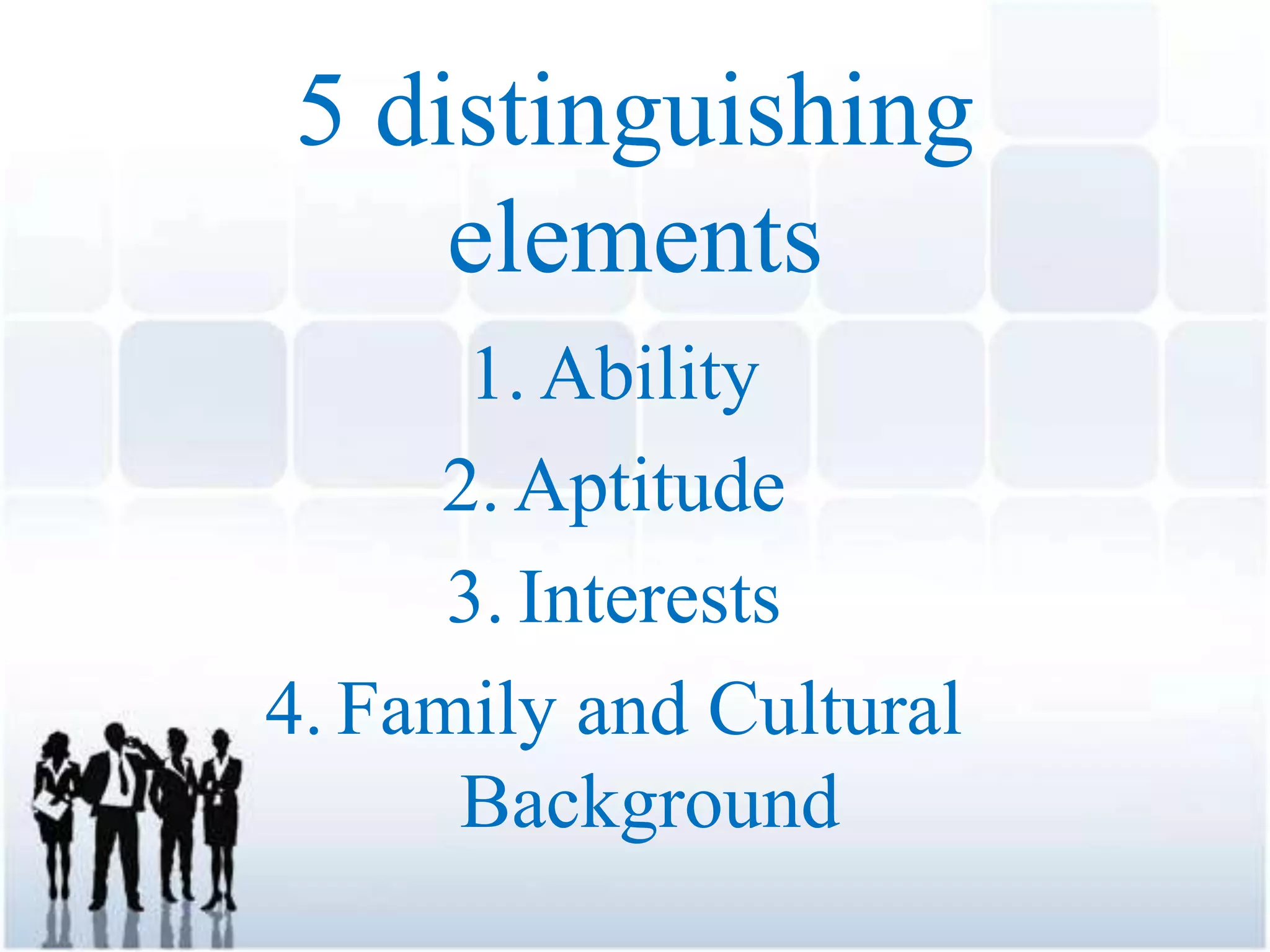5 distinguishing
elements
1. Ability
2. Aptitude
3. Interests
4. Family and Cultural
Background