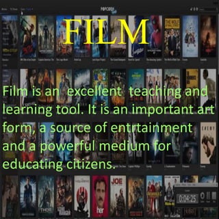 FILM
Film is an excellent teaching and
learning tool. It is an important art
form, a source of entrtainment
and a powerful medium for
educating citizens.
 