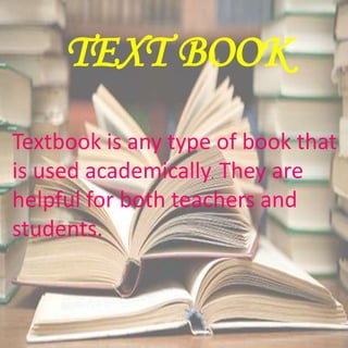 TEXT BOOK
Textbook is any type of book that
is used academically. They are
helpful for both teachers and
students.
 