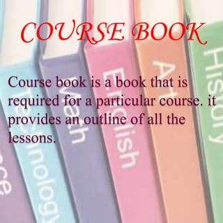 COURSE BOOK
Course book is a book that is
required for a particular course. it
provides an outline of all the
lessons.
 